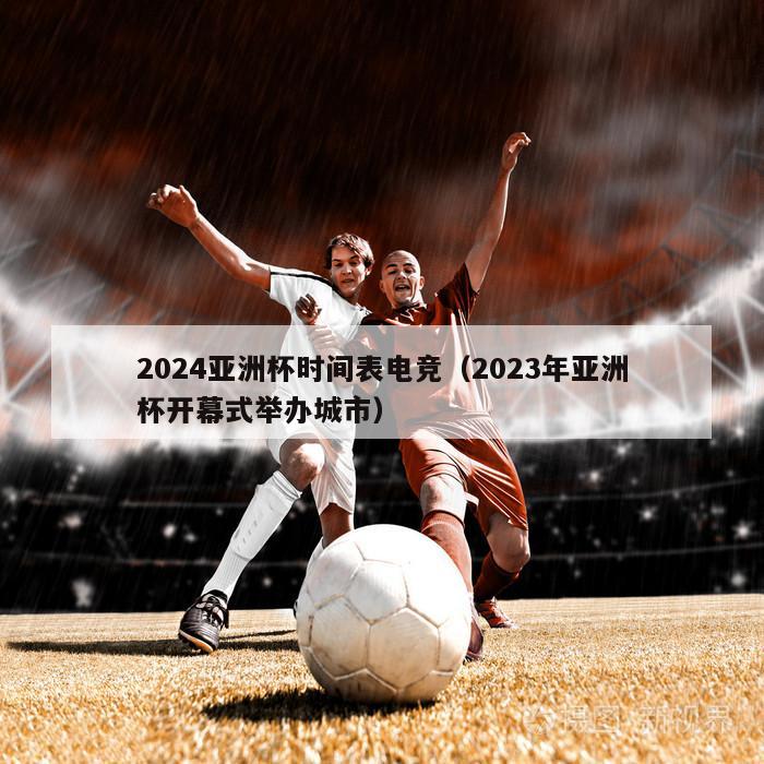 2024亚洲杯时间表电竞（2023年亚洲杯开幕式举办城市）